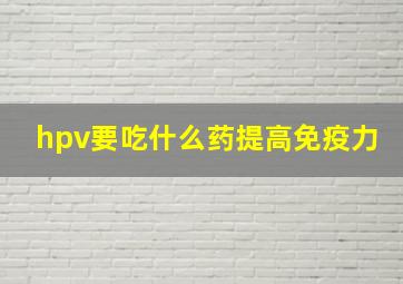 hpv要吃什么药提高免疫力