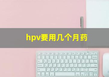 hpv要用几个月药