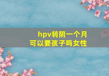 hpv转阴一个月可以要孩子吗女性