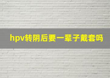 hpv转阴后要一辈子戴套吗