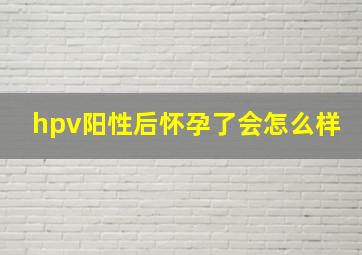 hpv阳性后怀孕了会怎么样