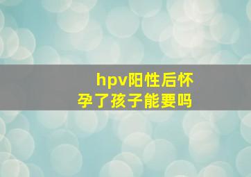 hpv阳性后怀孕了孩子能要吗