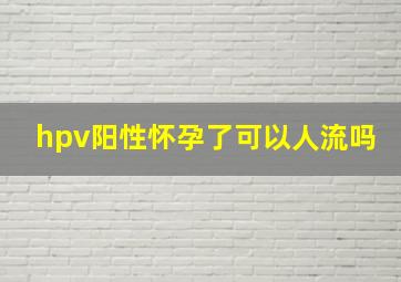 hpv阳性怀孕了可以人流吗