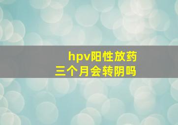 hpv阳性放药三个月会转阴吗