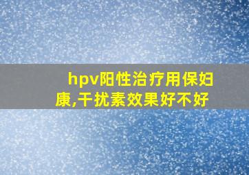 hpv阳性治疗用保妇康,干扰素效果好不好