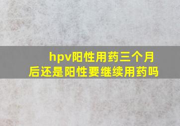 hpv阳性用药三个月后还是阳性要继续用药吗