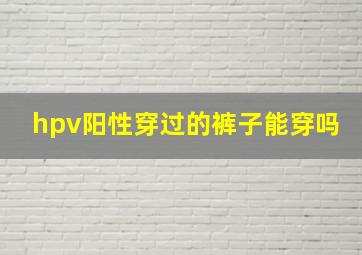 hpv阳性穿过的裤子能穿吗