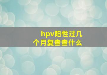 hpv阳性过几个月复查查什么