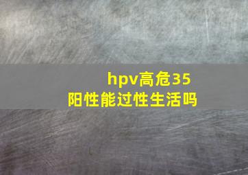 hpv高危35阳性能过性生活吗