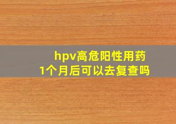 hpv高危阳性用药1个月后可以去复查吗