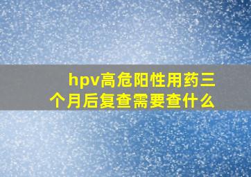 hpv高危阳性用药三个月后复查需要查什么