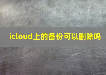 icloud上的备份可以删除吗