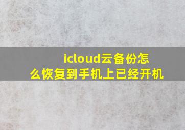 icloud云备份怎么恢复到手机上已经开机