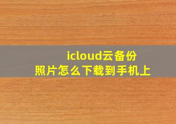 icloud云备份照片怎么下载到手机上