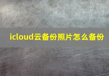 icloud云备份照片怎么备份