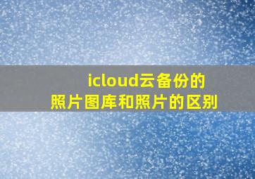 icloud云备份的照片图库和照片的区别