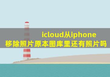 icloud从iphone移除照片原本图库里还有照片吗