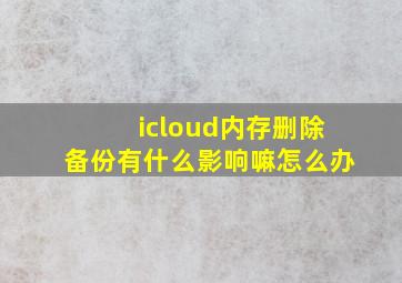 icloud内存删除备份有什么影响嘛怎么办