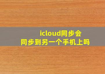 icloud同步会同步到另一个手机上吗