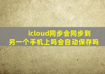 icloud同步会同步到另一个手机上吗会自动保存吗