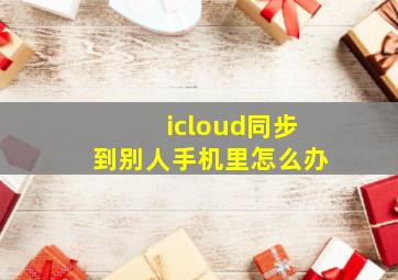 icloud同步到别人手机里怎么办