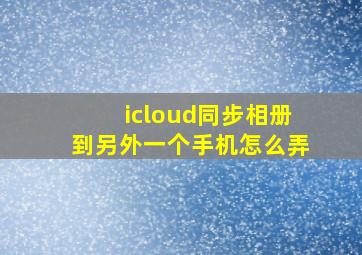 icloud同步相册到另外一个手机怎么弄