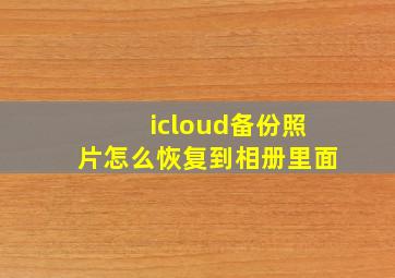 icloud备份照片怎么恢复到相册里面