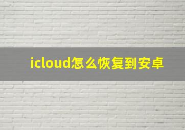 icloud怎么恢复到安卓