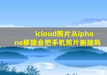 icloud照片从iphone移除会把手机照片删除吗