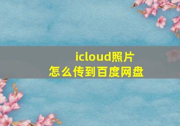 icloud照片怎么传到百度网盘