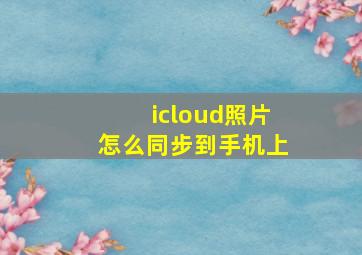 icloud照片怎么同步到手机上