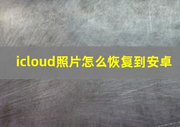 icloud照片怎么恢复到安卓