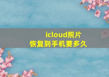 icloud照片恢复到手机要多久