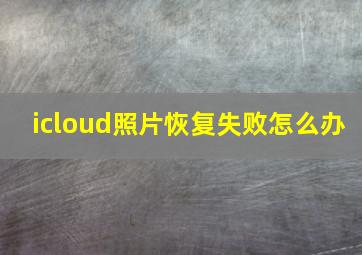 icloud照片恢复失败怎么办