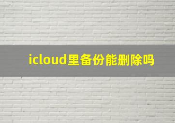 icloud里备份能删除吗