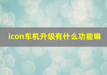 icon车机升级有什么功能嘛