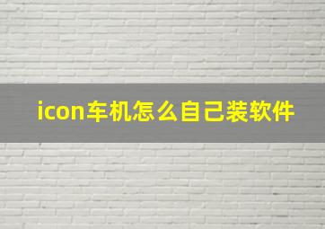 icon车机怎么自己装软件