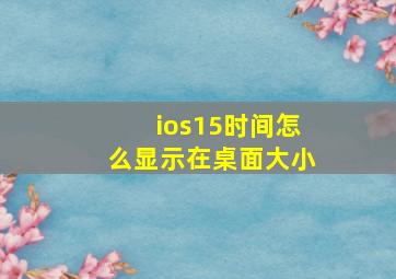 ios15时间怎么显示在桌面大小