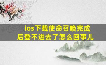 ios下载使命召唤完成后登不进去了怎么回事儿