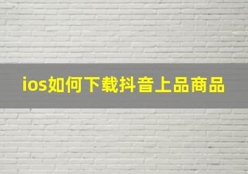 ios如何下载抖音上品商品