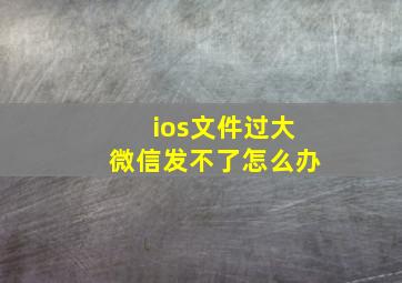 ios文件过大微信发不了怎么办