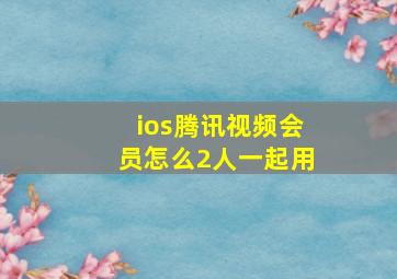 ios腾讯视频会员怎么2人一起用