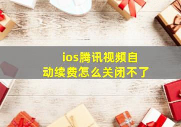 ios腾讯视频自动续费怎么关闭不了