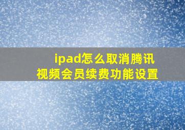 ipad怎么取消腾讯视频会员续费功能设置