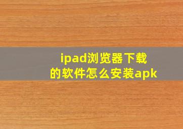 ipad浏览器下载的软件怎么安装apk