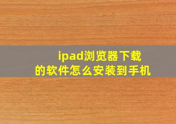 ipad浏览器下载的软件怎么安装到手机