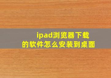 ipad浏览器下载的软件怎么安装到桌面