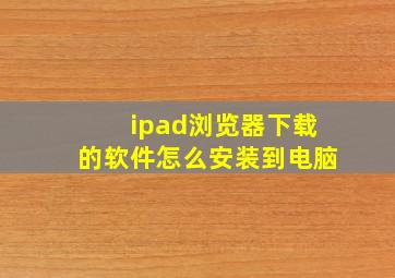 ipad浏览器下载的软件怎么安装到电脑