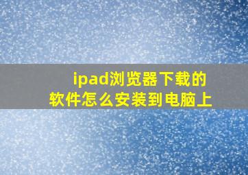 ipad浏览器下载的软件怎么安装到电脑上