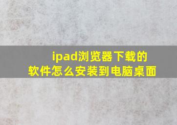 ipad浏览器下载的软件怎么安装到电脑桌面